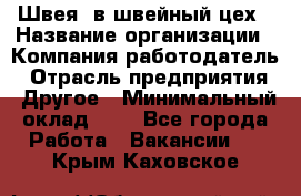 Швея. в швейный цех › Название организации ­ Компания-работодатель › Отрасль предприятия ­ Другое › Минимальный оклад ­ 1 - Все города Работа » Вакансии   . Крым,Каховское